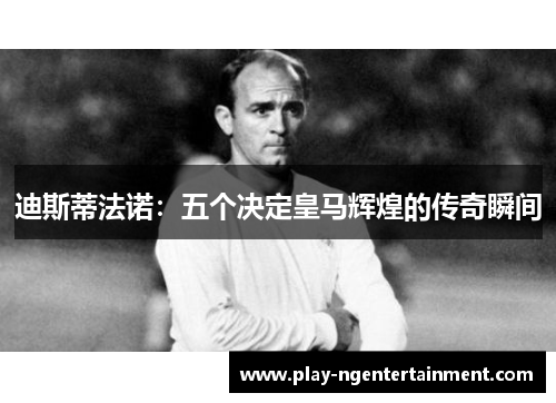 迪斯蒂法诺：五个决定皇马辉煌的传奇瞬间