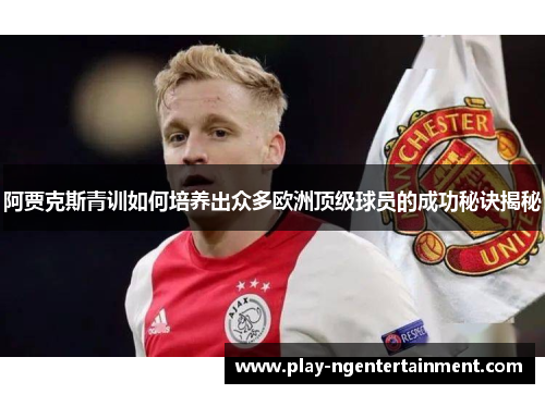 阿贾克斯青训如何培养出众多欧洲顶级球员的成功秘诀揭秘
