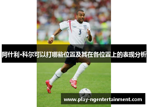 阿什利·科尔可以打哪些位置及其在各位置上的表现分析