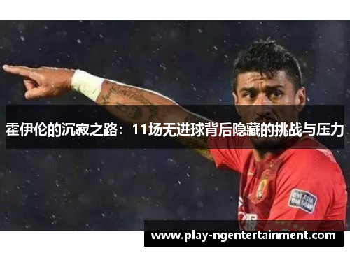霍伊伦的沉寂之路：11场无进球背后隐藏的挑战与压力