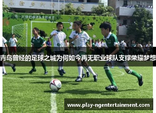 青岛曾经的足球之城为何如今再无职业球队支撑荣耀梦想