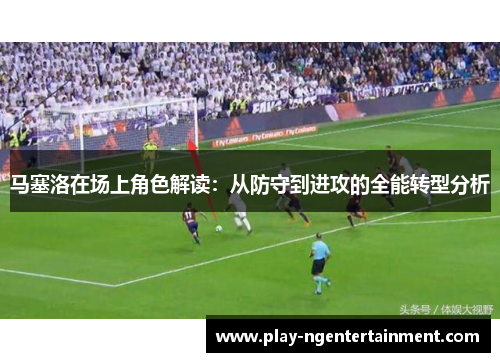 马塞洛在场上角色解读：从防守到进攻的全能转型分析