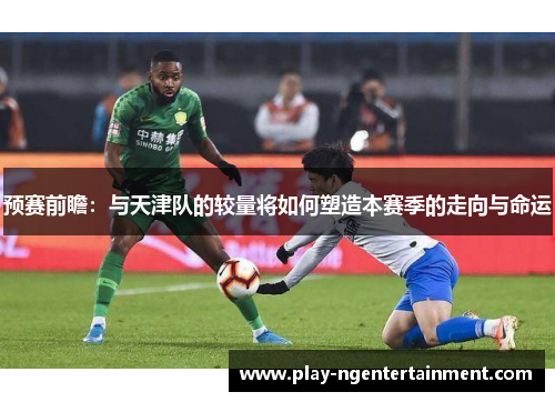 预赛前瞻：与天津队的较量将如何塑造本赛季的走向与命运