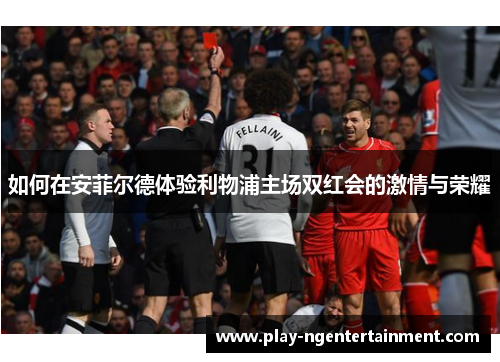 如何在安菲尔德体验利物浦主场双红会的激情与荣耀