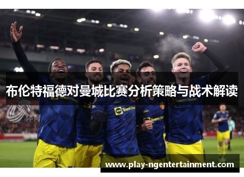 布伦特福德对曼城比赛分析策略与战术解读