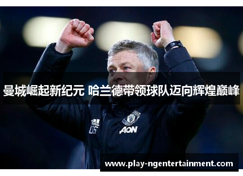 曼城崛起新纪元 哈兰德带领球队迈向辉煌巅峰