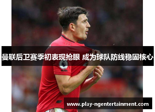 曼联后卫赛季初表现抢眼 成为球队防线稳固核心