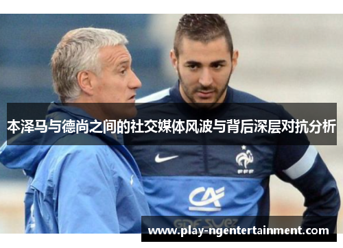 本泽马与德尚之间的社交媒体风波与背后深层对抗分析