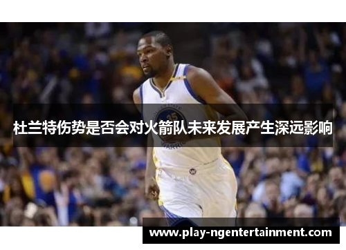 杜兰特伤势是否会对火箭队未来发展产生深远影响