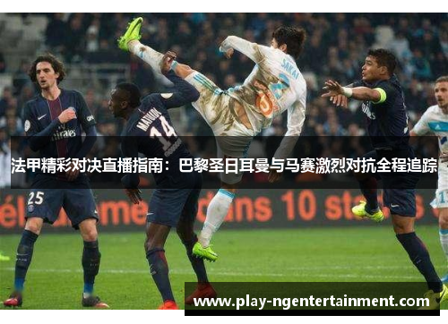 法甲精彩对决直播指南：巴黎圣日耳曼与马赛激烈对抗全程追踪