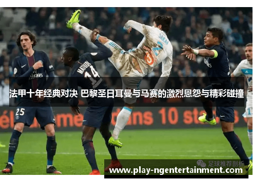 法甲十年经典对决 巴黎圣日耳曼与马赛的激烈恩怨与精彩碰撞
