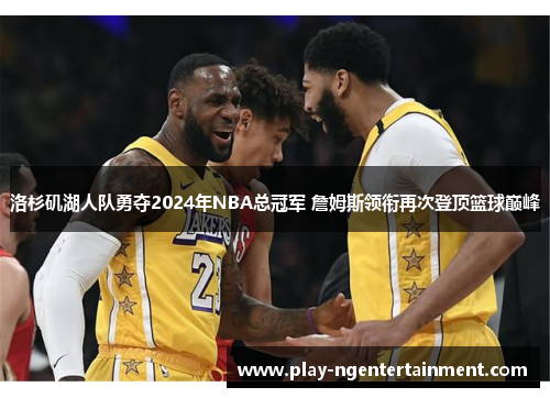 洛杉矶湖人队勇夺2024年NBA总冠军 詹姆斯领衔再次登顶篮球巅峰