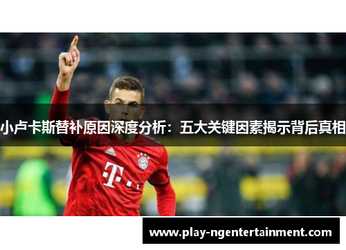 小卢卡斯替补原因深度分析：五大关键因素揭示背后真相