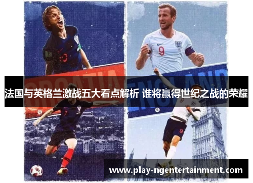 法国与英格兰激战五大看点解析 谁将赢得世纪之战的荣耀