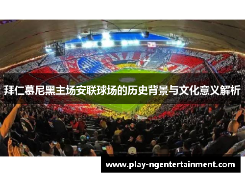 拜仁慕尼黑主场安联球场的历史背景与文化意义解析