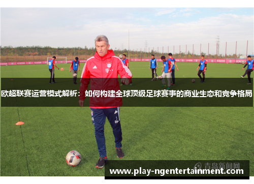 欧超联赛运营模式解析：如何构建全球顶级足球赛事的商业生态和竞争格局