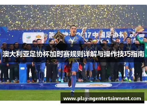 澳大利亚足协杯加时赛规则详解与操作技巧指南