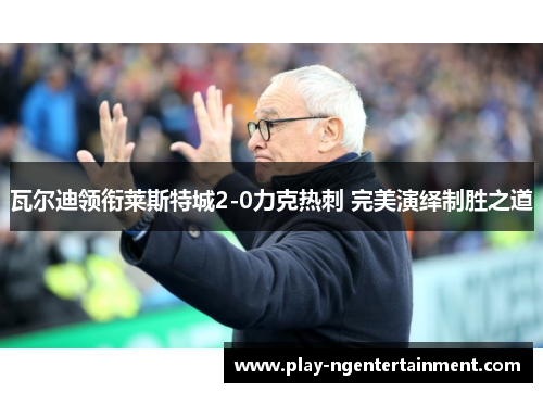 瓦尔迪领衔莱斯特城2-0力克热刺 完美演绎制胜之道