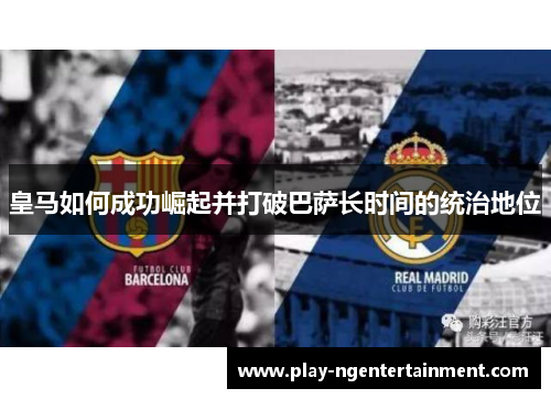 皇马如何成功崛起并打破巴萨长时间的统治地位