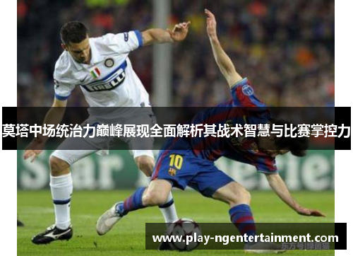 莫塔中场统治力巅峰展现全面解析其战术智慧与比赛掌控力
