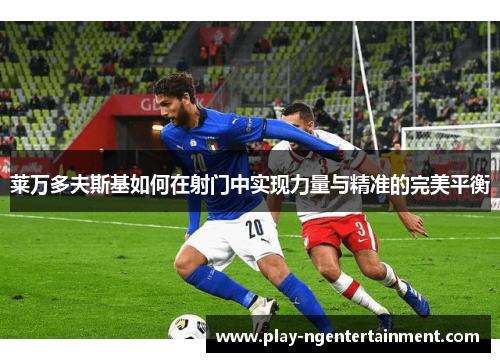 莱万多夫斯基如何在射门中实现力量与精准的完美平衡