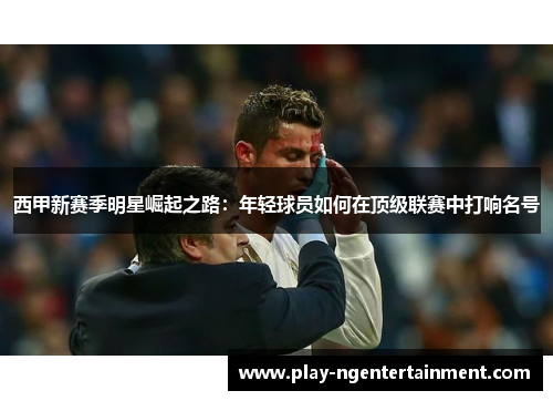 西甲新赛季明星崛起之路：年轻球员如何在顶级联赛中打响名号