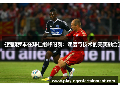 《回顾罗本在拜仁巅峰时刻：速度与技术的完美融合》