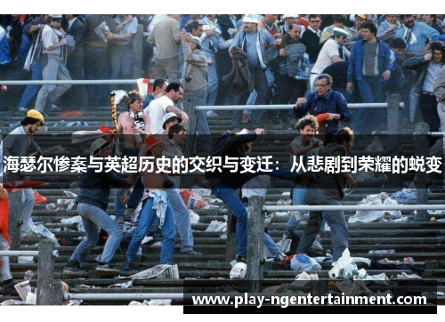 海瑟尔惨案与英超历史的交织与变迁:从悲剧到荣耀的蜕变 海瑟尔惨案与英超历史的交织与变迁:从悲剧到荣耀的蜕变