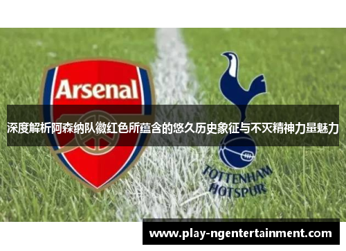 深度解析阿森纳队徽红色所蕴含的悠久历史象征与不灭精神力量魅力 深度解析阿森纳队徽红色所蕴含的悠久历史象征与不灭精神力量魅力