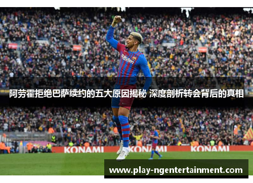 阿劳霍拒绝巴萨续约的五大原因揭秘 深度剖析转会背后的真相 阿劳霍拒绝巴萨续约的五大原因揭秘 深度剖析转会背后的真相