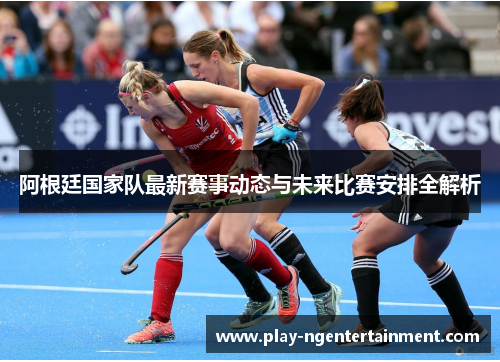 阿根廷国家队最新赛事动态与未来比赛安排全解析 阿根廷国家队最新赛事动态与未来比赛安排全解析