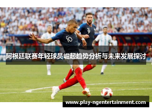 阿根廷联赛年轻球员崛起趋势分析与未来发展探讨 阿根廷联赛年轻球员崛起趋势分析与未来发展探讨