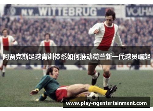 阿贾克斯足球青训体系如何推动荷兰新一代球员崛起