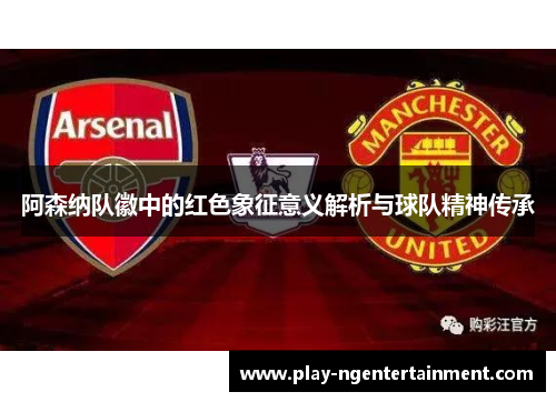 阿森纳队徽中的红色象征意义解析与球队精神传承
