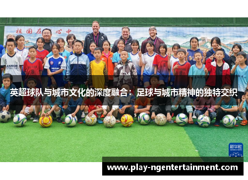 英超球队与城市文化的深度融合：足球与城市精神的独特交织