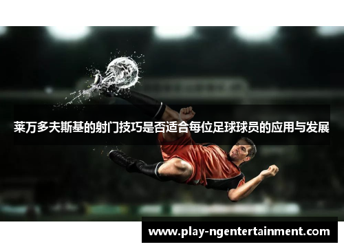 莱万多夫斯基的射门技巧是否适合每位足球球员的应用与发展