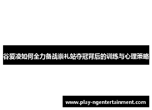 谷爱凌如何全力备战崇礼站夺冠背后的训练与心理策略