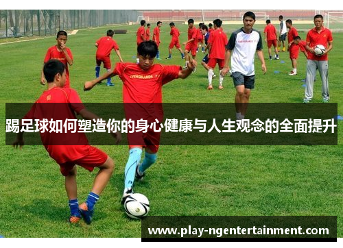 踢足球如何塑造你的身心健康与人生观念的全面提升