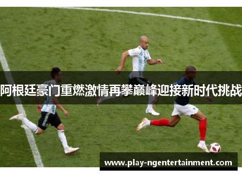 阿根廷豪门重燃激情再攀巅峰迎接新时代挑战