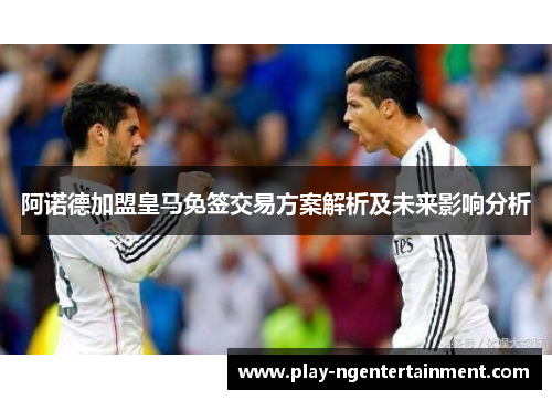 阿诺德加盟皇马免签交易方案解析及未来影响分析 阿诺德加盟皇马免签交易方案解析及未来影响分析