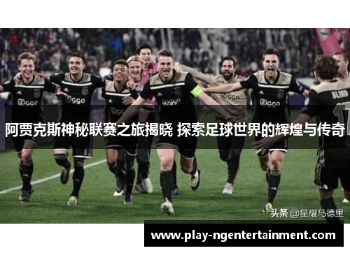 阿贾克斯神秘联赛之旅揭晓 探索足球世界的辉煌与传奇