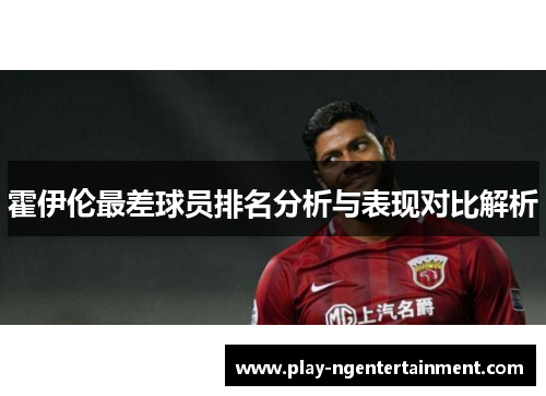 霍伊伦最差球员排名分析与表现对比解析 霍伊伦最差球员排名分析与表现对比解析
