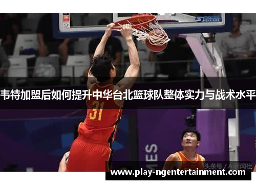 韦特加盟后如何提升中华台北篮球队整体实力与战术水平