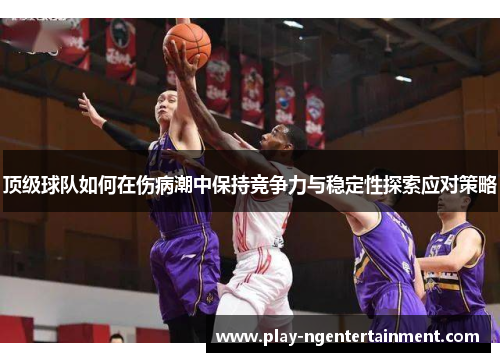 顶级球队如何在伤病潮中保持竞争力与稳定性探索应对策略