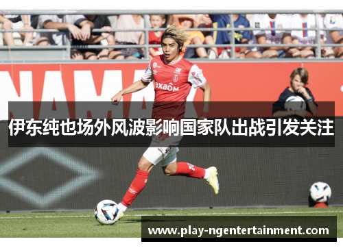 伊东纯也场外风波影响国家队出战引发关注 伊东纯也场外风波影响国家队出战引发关注