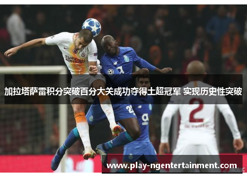 加拉塔萨雷积分突破百分大关成功夺得土超冠军 实现历史性突破 加拉塔萨雷积分突破百分大关成功夺得土超冠军 实现历史性突破