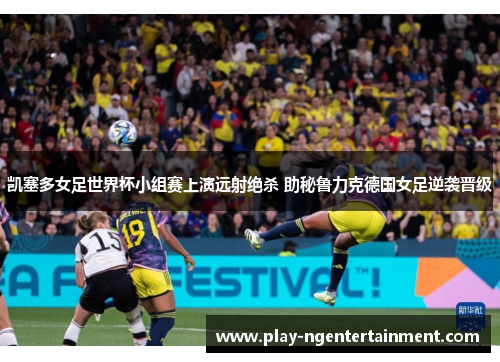 凯塞多女足世界杯小组赛上演远射绝杀 助秘鲁力克德国女足逆袭晋级 凯塞多女足世界杯小组赛上演远射绝杀 助秘鲁力克德国女足逆袭晋级