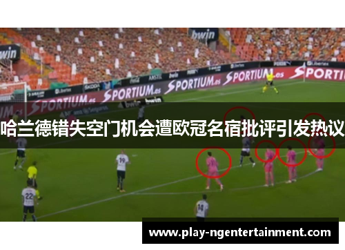哈兰德错失空门机会遭欧冠名宿批评引发热议 哈兰德错失空门机会遭欧冠名宿批评引发热议