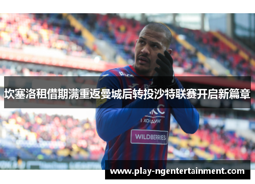 坎塞洛租借期满重返曼城后转投沙特联赛开启新篇章