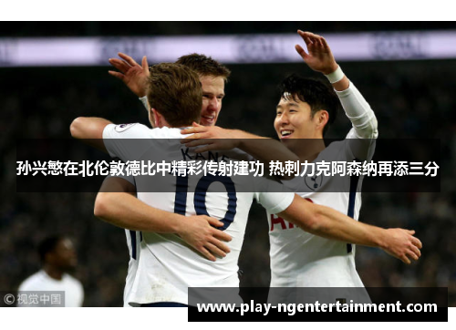 孙兴慜在北伦敦德比中精彩传射建功 热刺力克阿森纳再添三分